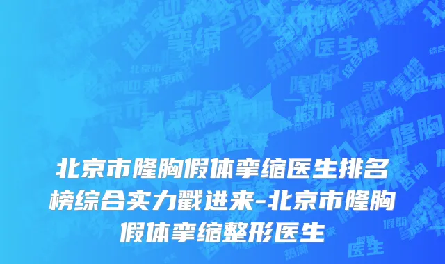 北京市隆胸假体挛缩医生排名榜综合实力戳进来-北京市隆胸假体挛缩整形医生