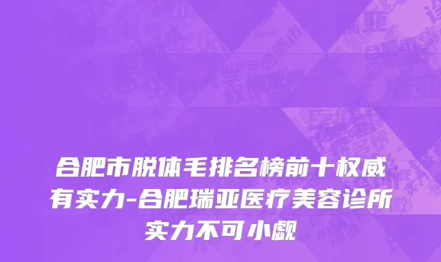 合肥市脱体毛排名榜前十权威有实力-合肥瑞亚医疗美容诊所实力不可小觑
