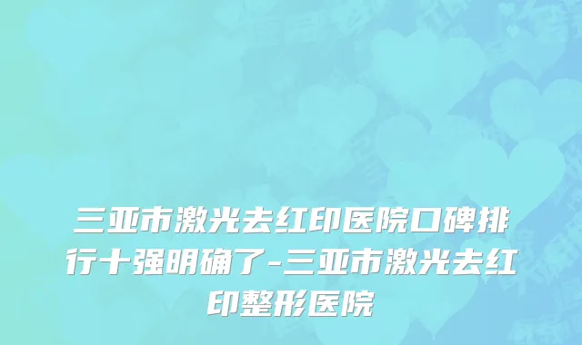 三亚市激光去红印医院口碑排行十强明确了-三亚市激光去红印整形医院