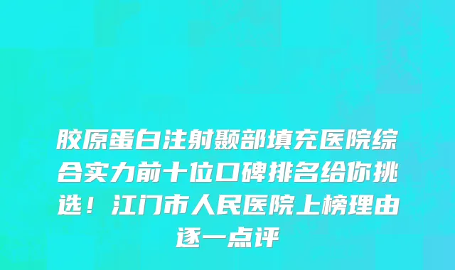 胶原蛋白注射颞部填充医院综合实力前十位口碑排名给你挑选!江门市人民医院上榜理由逐一点评