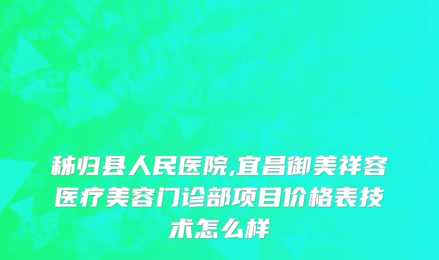 秭归县人民医院,宜昌御美祥容医疗美容门诊部项目价格表技术怎么样