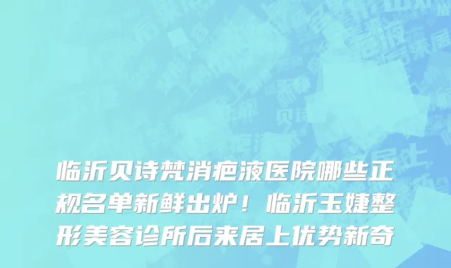 临沂贝诗梵消疤液医院哪些正规名单新鲜出炉！临沂玉婕整形美容诊所后来居上优势新奇