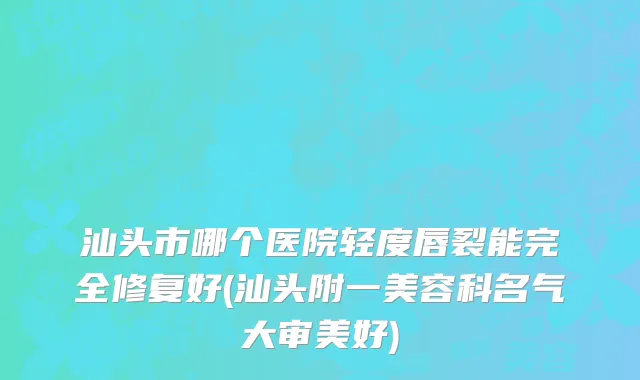 汕头市哪个医院轻度唇裂能完全修复好(汕头附一美容科名气大审美好)