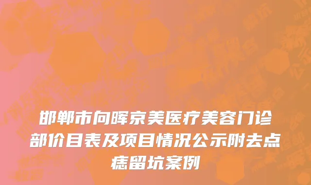 邯郸市向晖京美医疗美容门诊部价目表及项目情况公示附去点痣留坑案例