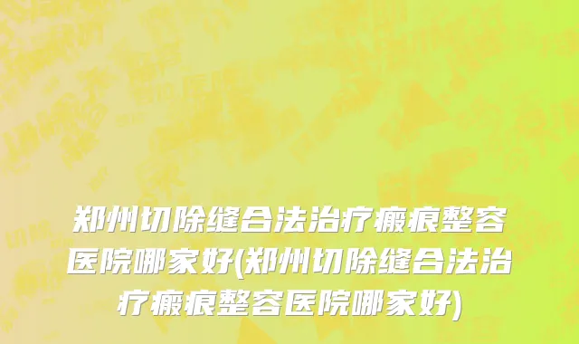 郑州切除缝合法治疗瘢痕整容医院哪家好(郑州切除缝合法治疗瘢痕整容医院哪家好)