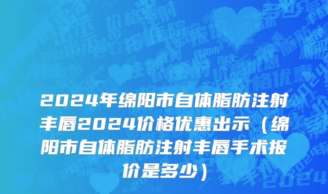 2024年绵阳市自体脂肪注射丰唇2024价格优惠出示（绵阳市自体脂肪注射丰唇手术报价是多少）