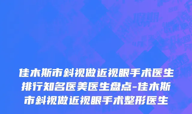 佳木斯市斜视做近视眼手术医生排行知名医美医生盘点-佳木斯市斜视做近视眼手术整形医生