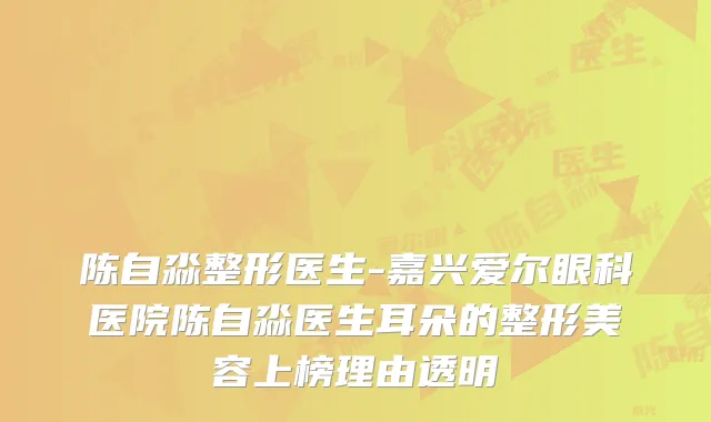 陈自淼整形医生-嘉兴爱尔眼科医院陈自淼医生耳朵的整形美容上榜理由透明