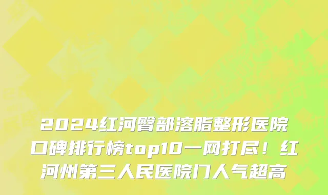 2024红河臀部溶脂整形医院口碑排行榜top10一网打尽!红河州第三人民医院门人气超高