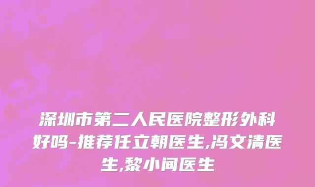 深圳市第二人民医院整形外科好吗-推荐任立朝医生,冯文清医生,黎小间医生