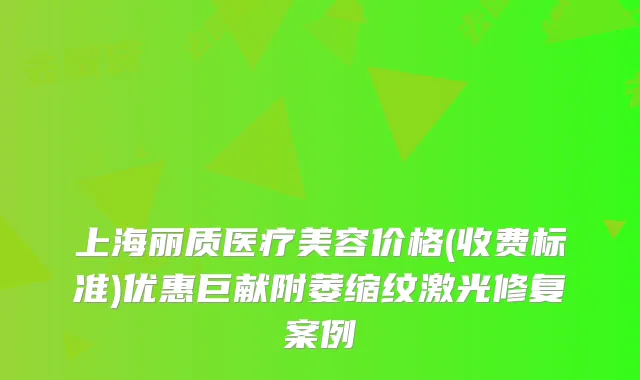 上海丽质医疗美容价格(收费标准)优惠巨献附萎缩纹激光修复案例