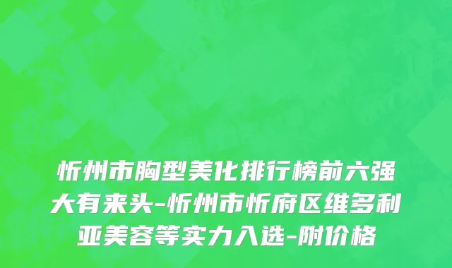 忻州市胸型美化排行榜前六强大有来头-忻州市忻府区维多利亚美容等实力入选-附价格