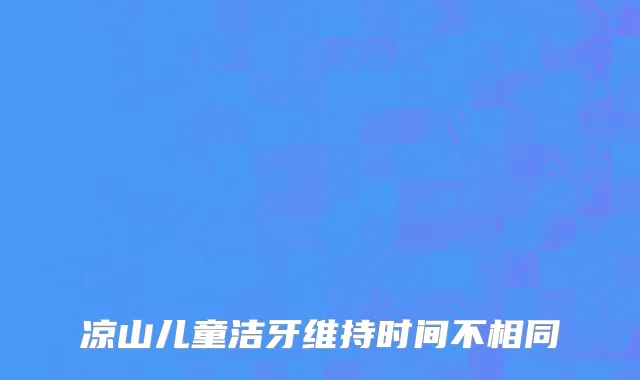 凉山儿童洁牙维持时间不相同