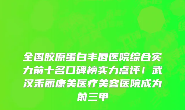 全国胶原蛋白丰唇医院综合实力前十名口碑榜实力点评!武汉禾丽康美医疗美容医院成为前三甲