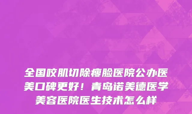 全国咬肌切除瘦脸医院公办医美口碑更好!青岛诺美德医学美容医院医生技术怎么样