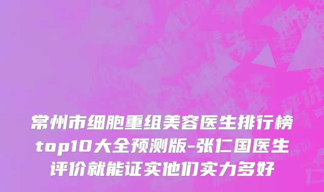 常州市细胞重组美容医生排行榜top10大全预测版-张仁国医生评价就能证实他们实力多好