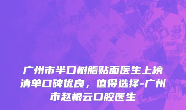 广州市半口树脂贴面医生上榜清单口碑优良，值得选择-广州市赵根云口腔医生