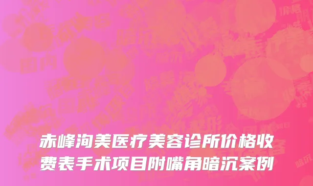 赤峰洵美医疗美容诊所价格收费表手术项目附嘴角暗沉案例