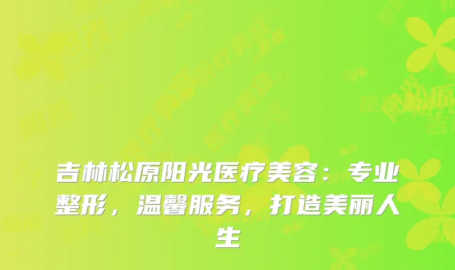 吉林松原阳光医疗美容：专业整形，温馨服务，打造美丽人生