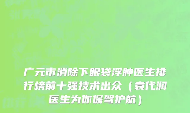 广元市消除下眼袋浮肿医生排行榜前十强技术出众（袁代润医生为你保驾护航）