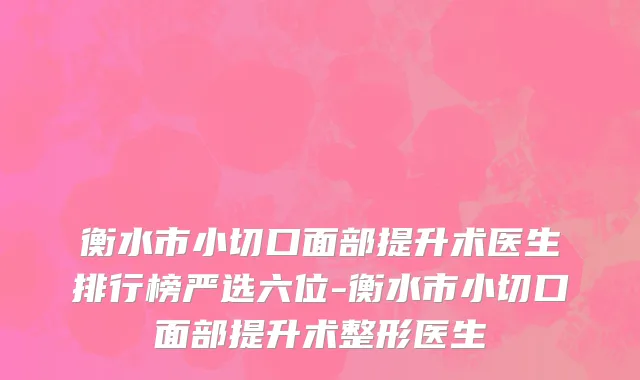 衡水市小切口面部提升术医生排行榜严选六位-衡水市小切口面部提升术整形医生