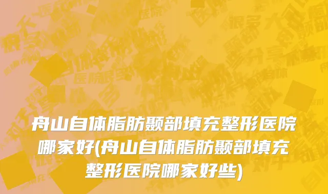 舟山自体脂肪颞部填充整形医院哪家好(舟山自体脂肪颞部填充整形医院哪家好些)