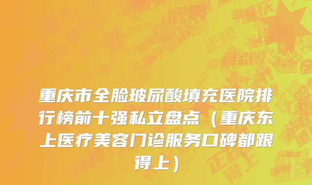 重庆市全脸玻尿酸填充医院排行榜前十强私立盘点（重庆东上医疗美容门诊服务口碑都跟得上）