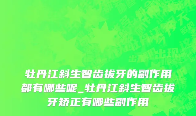 牡丹江斜生智齿拔牙的副作用都有哪些呢_牡丹江斜生智齿拔牙矫正有哪些副作用