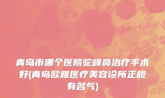 青岛市哪个医院驼峰鼻治疗手术好(青岛欧雅医疗美容诊所正规有名气)
