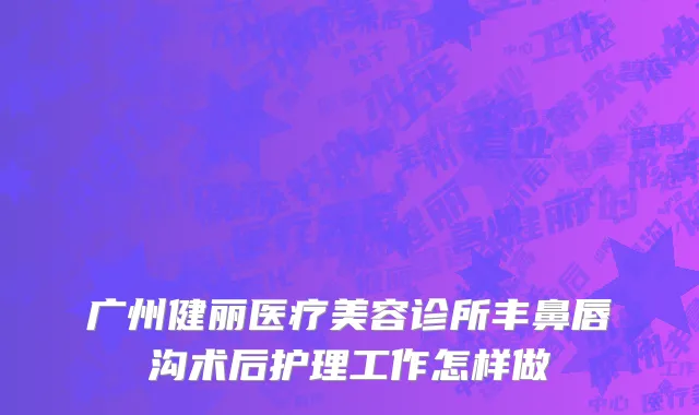 广州健丽医疗美容诊所丰鼻唇沟术后护理工作怎样做
