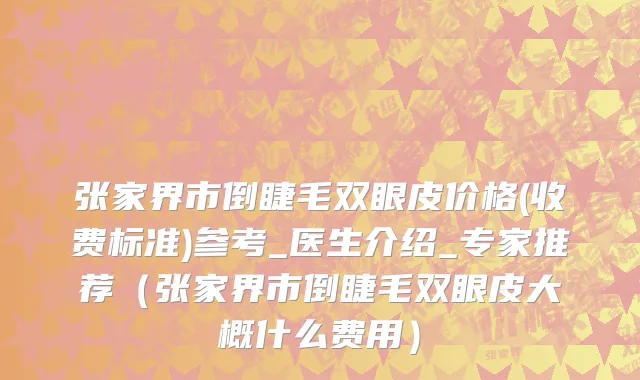 张家界市倒睫毛双眼皮价格(收费标准)参考_医生介绍_专家推荐（张家界市倒睫毛双眼皮大概什么费用）