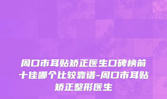 周口市耳贴矫正医生口碑榜前十佳哪个比较靠谱-周口市耳贴矫正整形医生