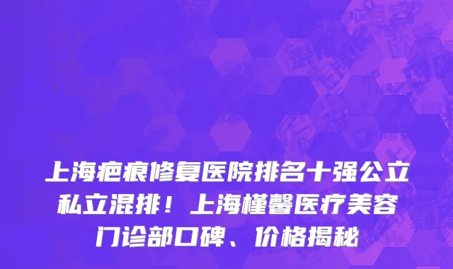 上海疤痕修复医院排名十强公立私立混排!上海槿馨医疗美容门诊部口碑、价格揭秘