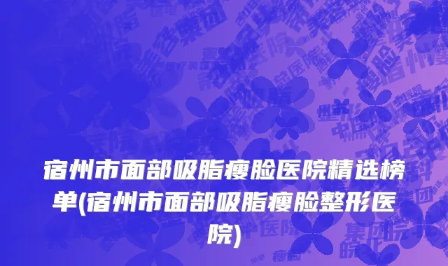 宿州市面部吸脂瘦脸医院精选榜单(宿州市面部吸脂瘦脸整形医院)