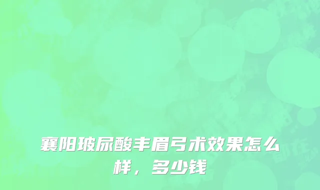 襄阳玻尿酸丰眉弓术效果怎么样，多少钱