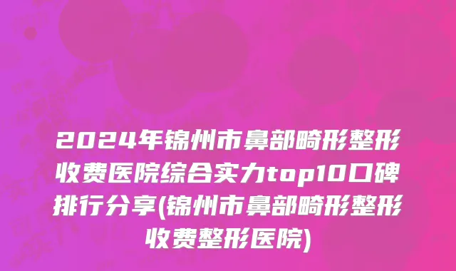 2024年锦州市鼻部畸形整形收费医院综合实力top10口碑排行分享(锦州市鼻部畸形整形收费整形医院)