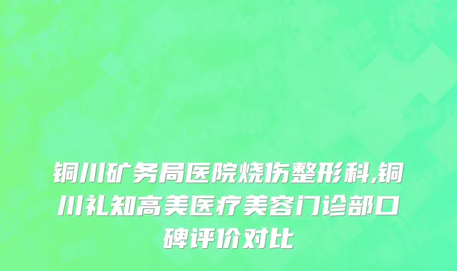 铜川矿务局医院烧伤整形科,铜川礼知高美医疗美容门诊部口碑评价对比
