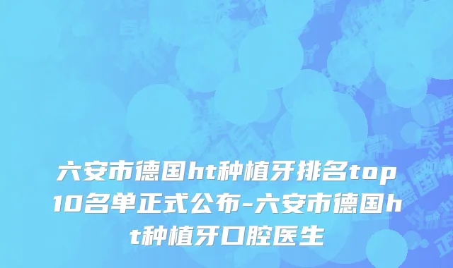 六安市德国ht种植牙排名top10名单正式公布-六安市德国ht种植牙口腔医生