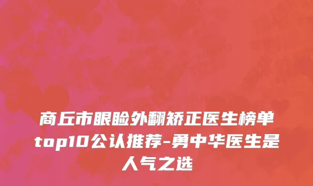 商丘市眼睑外翻矫正医生榜单top10公认推荐-勇中华医生是人气之选