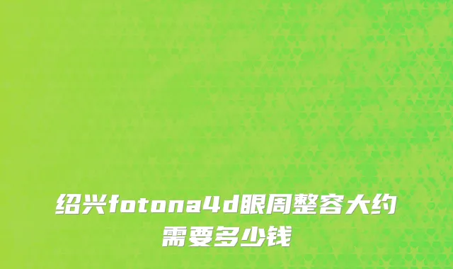 绍兴fotona4d眼周整容大约需要多少钱