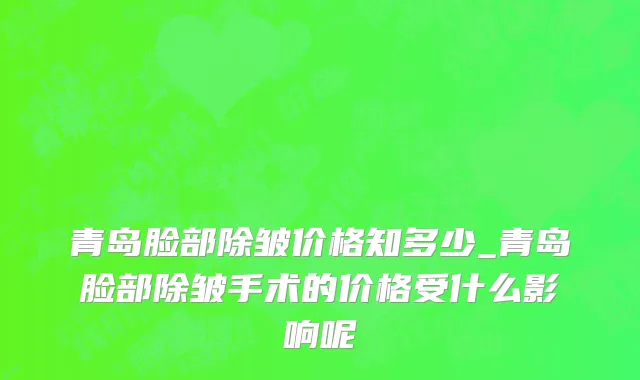 青岛脸部除皱价格知多少_青岛脸部除皱手术的价格受什么影响呢