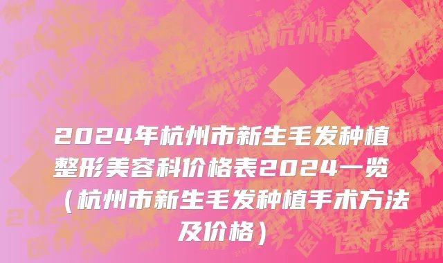 2024年杭州市新生毛发种植整形美容科价格表2024一览（杭州市新生毛发种植手术方法及价格）