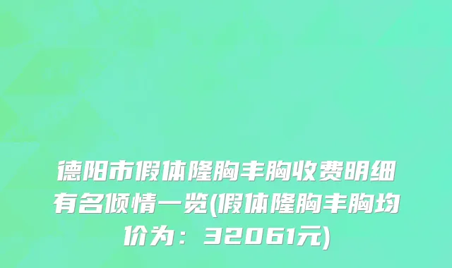 德阳市假体隆胸丰胸收费明细有名倾情一览(假体隆胸丰胸均价为：32061元)