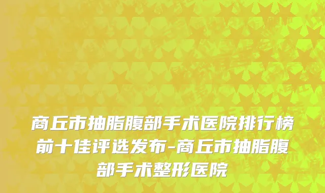 商丘市抽脂腹部手术医院排行榜前十佳评选发布-商丘市抽脂腹部手术整形医院