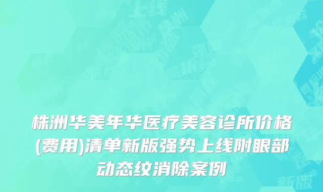 株洲华美年华医疗美容诊所价格(费用)清单新版强势上线附眼部动态纹消除案例