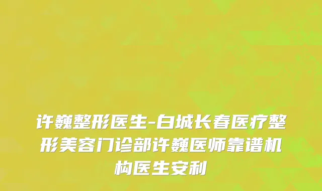 许巍整形医生-白城长春医疗整形美容门诊部许巍医师靠谱机构医生安利