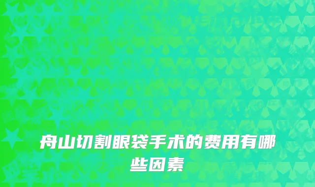 舟山切割眼袋手术的费用有哪些因素