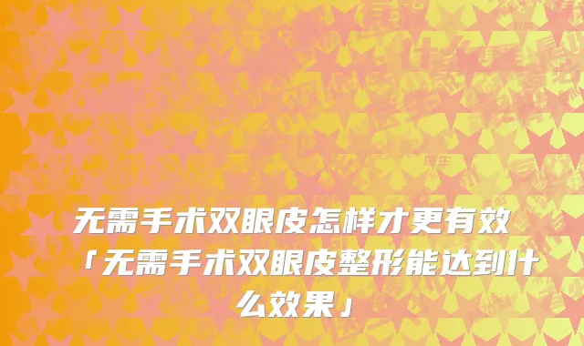 无需手术双眼皮怎样才更有效「无需手术双眼皮整形能达到什么效果」