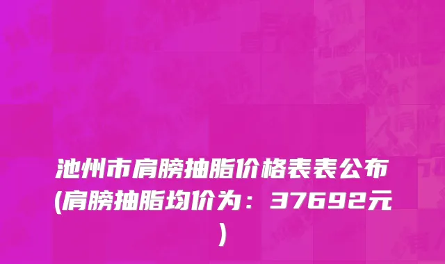 池州市肩膀抽脂价格表表公布(肩膀抽脂均价为：37692元)