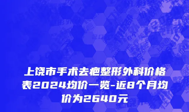 上饶市手术去疤整形外科价格表2024均价一览-近8个月均价为2640元